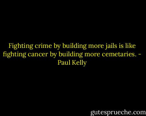 Fighting crime by building more jails is like fighting cancer by building more cemetaries. - Paul Kelly