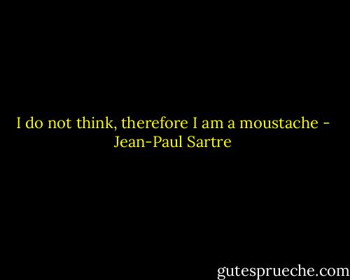 I do not think, therefore I am a moustache - Jean-Paul Sartre