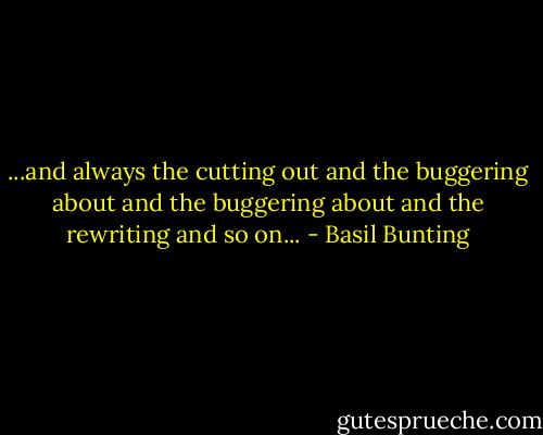 ...and always the cutting out and the buggering about and the buggering about and the rewriting and so on... - Basil Bunting