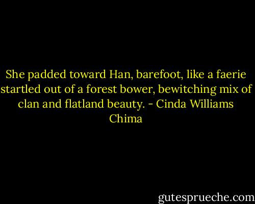 She padded toward Han, barefoot, like a faerie startled out of a forest bower, bewitching mix of clan and flatland beauty. - Cinda Williams Chima