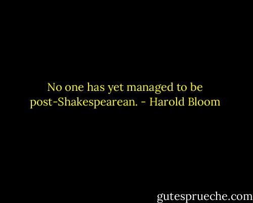No one has yet managed to be post-Shakespearean. - Harold Bloom
