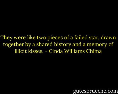 They were like two pieces of a failed star, drawn together by a shared history and a memory of illicit kisses. - Cinda Williams Chima