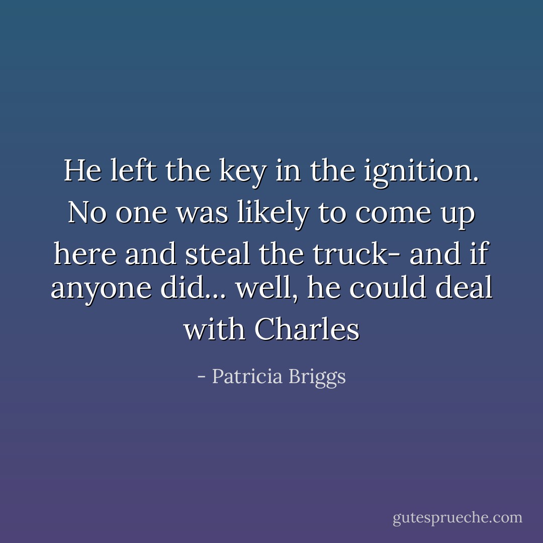 He left the key in the ignition. No one was likely to come up here and steal the truck- and if anyone did... well, he could deal with Charles - Patricia Briggs
