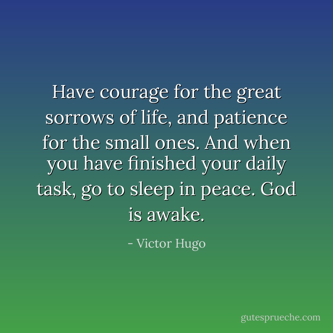 Have courage for the great sorrows of life, and patience for the small ones. And when you have finished your daily task, go to sleep in peace. God is awake. - Victor Hugo