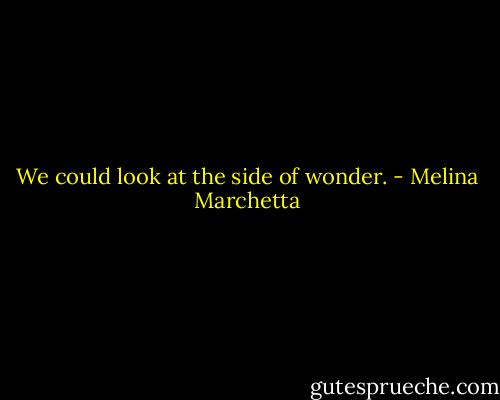 We could look at the side of wonder. - Melina Marchetta