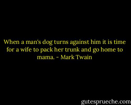When a man's dog turns against him it is time for a wife to pack her trunk and go home to mama. - Mark Twain