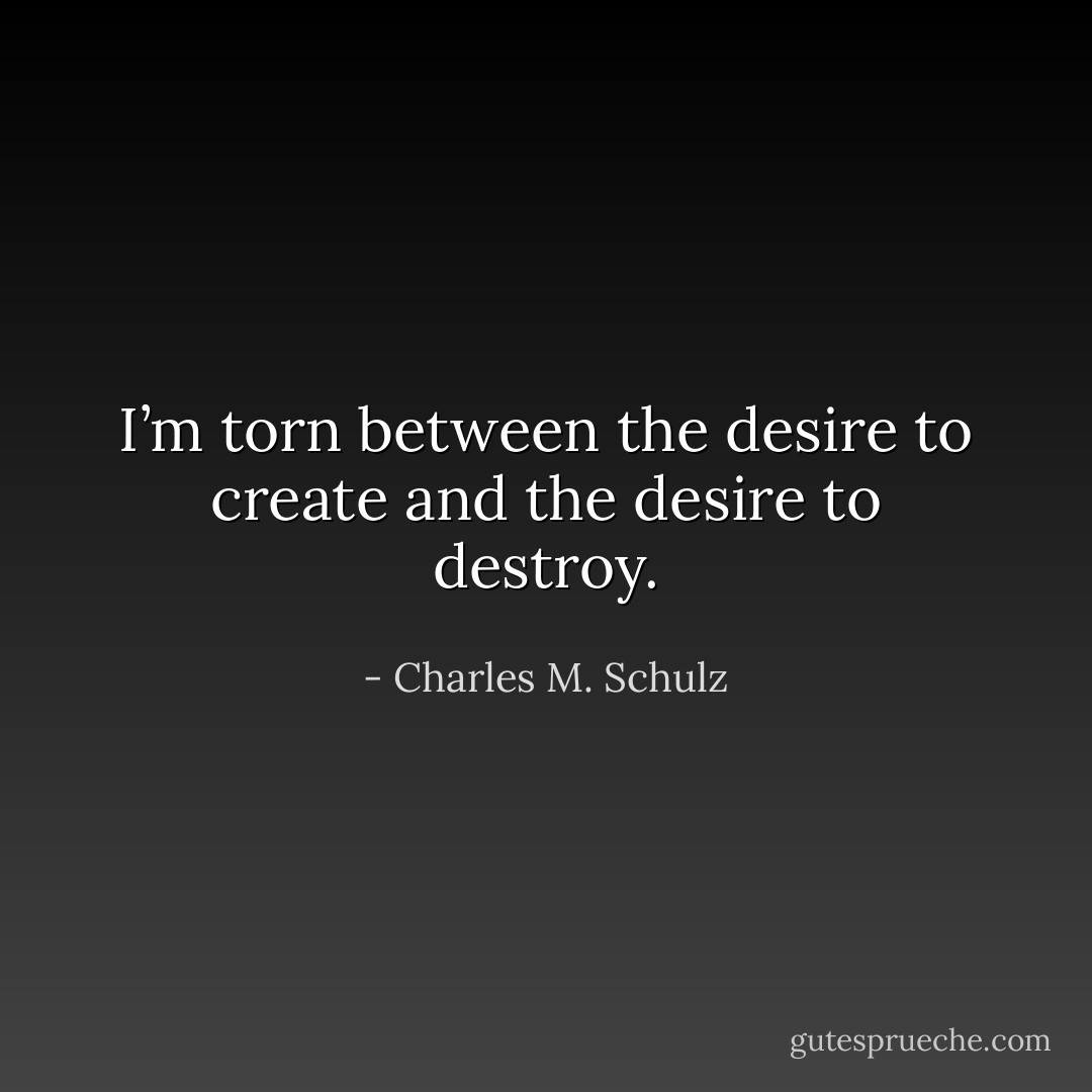 I’m torn between the desire to create and the desire to destroy. - Charles M. Schulz