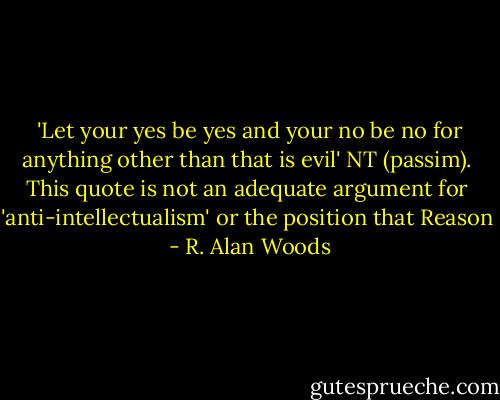  'Let your yes be yes and your no be no for anything other than that is evil' NT (passim). This quote is not an adequate argument for 'anti-intellectualism' or the position that Reason  - R. Alan Woods