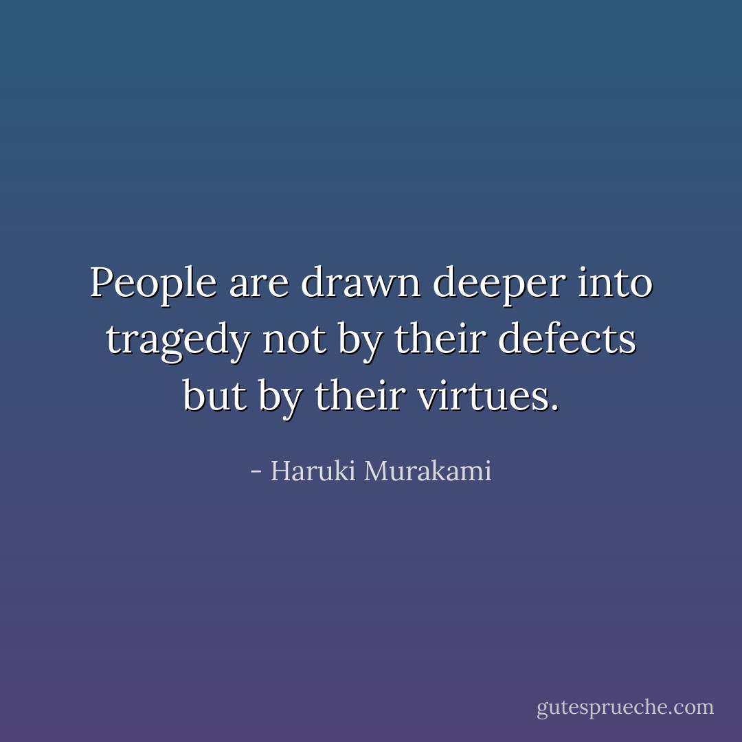 People are drawn deeper into tragedy not by their defects but by their virtues. - Haruki Murakami