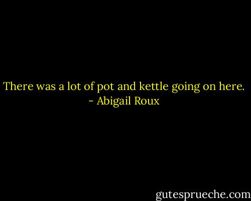 There was a lot of pot and kettle going on here. - Abigail Roux
