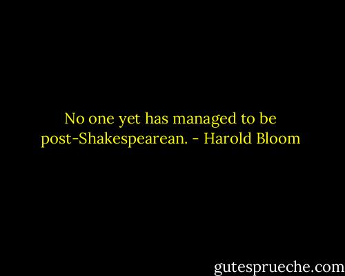 No one yet has managed to be post-Shakespearean. - Harold Bloom