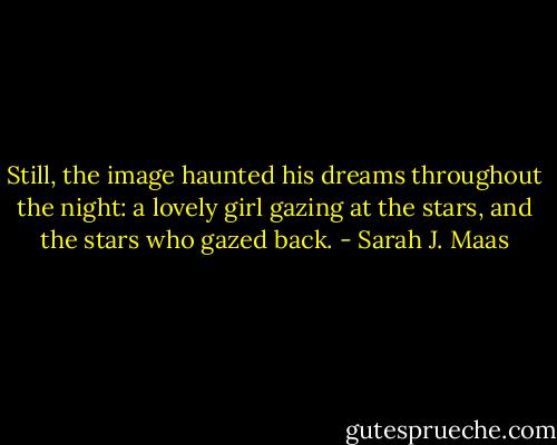 Still, the image haunted his dreams throughout the night: a lovely girl gazing at the stars, and the stars who gazed back. - Sarah J. Maas