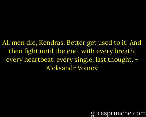 All men die, Kendras. Better get used to it. And then fight until the end, with every breath, every heartbeat, every single, last thought. - Aleksandr Voinov
