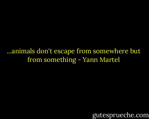 ...animals don't escape from somewhere but from something - Yann Martel