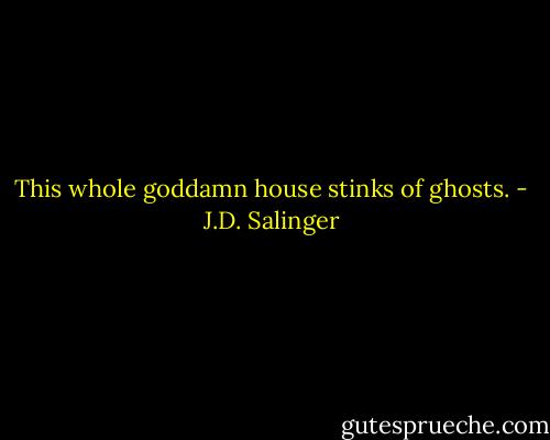 This whole goddamn house stinks of ghosts. - J.D. Salinger
