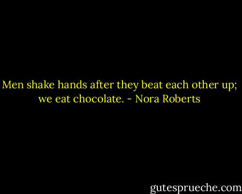 Men shake hands after they beat each other up; we eat chocolate. - Nora Roberts