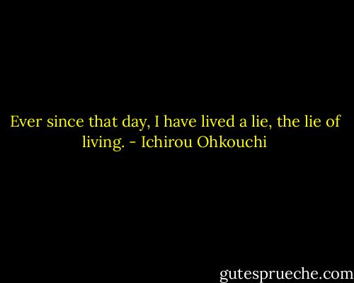 Ever since that day, I have lived a lie, the lie of living. - Ichirou Ohkouchi