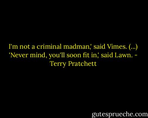 I'm not a criminal madman,' said Vimes. (...)<br />'Never mind, you'll soon fit in,' said Lawn. - Terry Pratchett