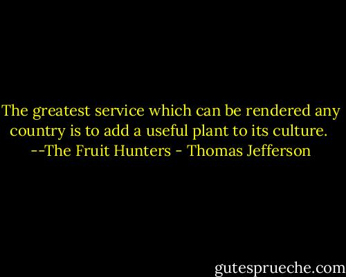 The greatest service which can be rendered any country is to add a useful plant to its culture.<br /><br />--The Fruit Hunters - Thomas Jefferson