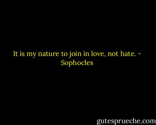 It is my nature to join in love, not hate. - Sophocles