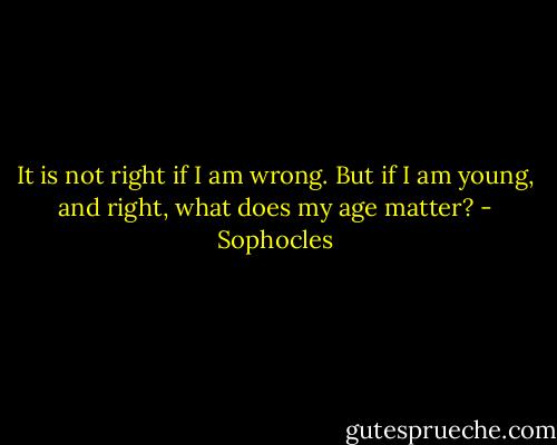 It is not right if I am wrong. But if I am young, and right, what does my age matter? - Sophocles