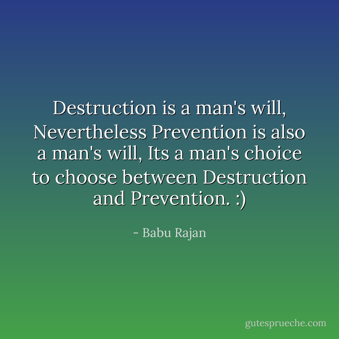 Destruction is a man's will,<br />Nevertheless Prevention is also a man's will,<br />Its a man's choice to choose between Destruction and Prevention. :) - Babu Rajan