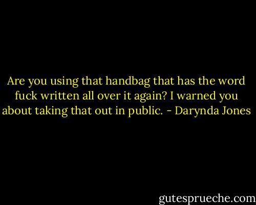 Are you using that handbag that has the word fuck written all over it again? I warned you about taking that out in public. - Darynda Jones