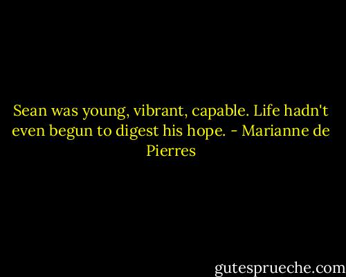 Sean was young, vibrant, capable. Life hadn't even begun to digest his hope. - Marianne de Pierres