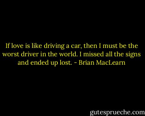 If love is like driving a car, then I must be the worst driver in the world. I missed all the signs and ended up lost. - Brian MacLearn