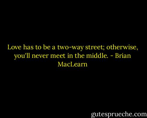 Love has to be a two-way street; otherwise, you'll never meet in the middle. - Brian MacLearn