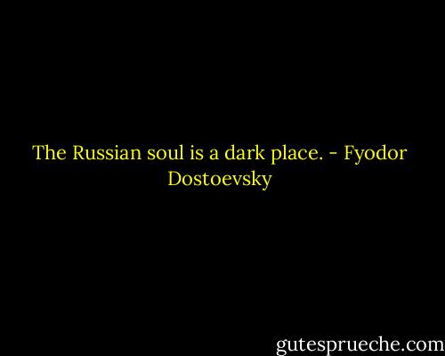 The Russian soul is a dark place. - Fyodor Dostoevsky