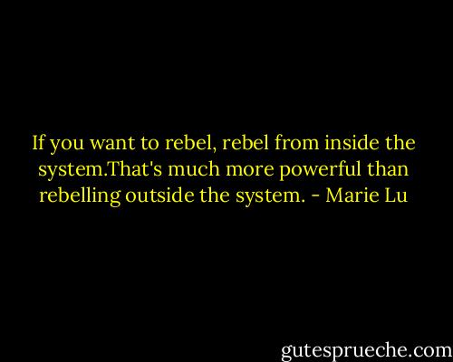 If you want to rebel, rebel from inside the system.That's much more powerful than rebelling outside the system. - Marie Lu