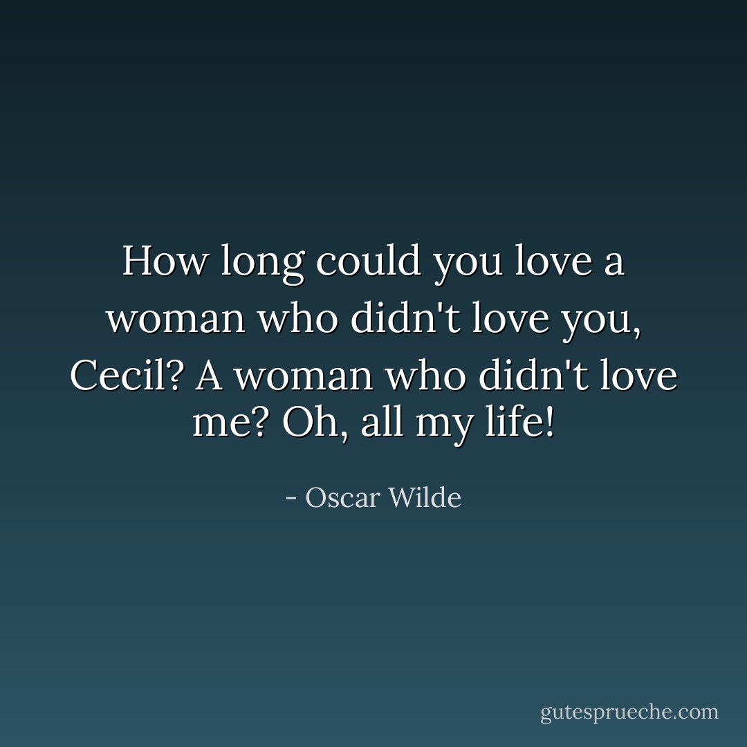 How long could you love a woman who didn't love you, Cecil?<br />A woman who didn't love me? Oh, all my life! - Oscar Wilde
