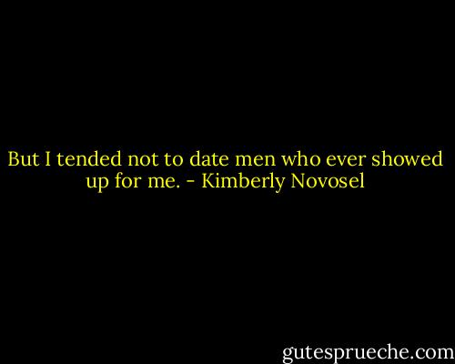But I tended not to date men who ever showed up for me. - Kimberly Novosel