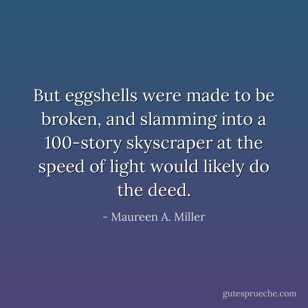 But eggshells were made to be broken, and slamming into a 100-story skyscraper at the speed of light would likely do the deed. - Maureen A. Miller