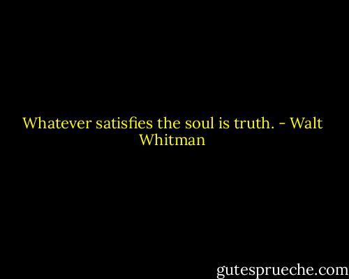 Whatever satisfies the soul is truth. - Walt Whitman