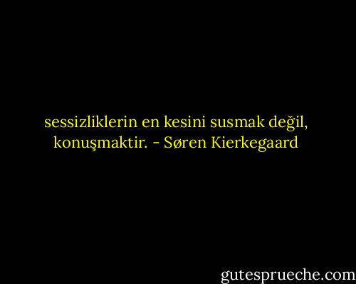 sessizliklerin en kesini susmak değil, konuşmaktir. - Søren Kierkegaard