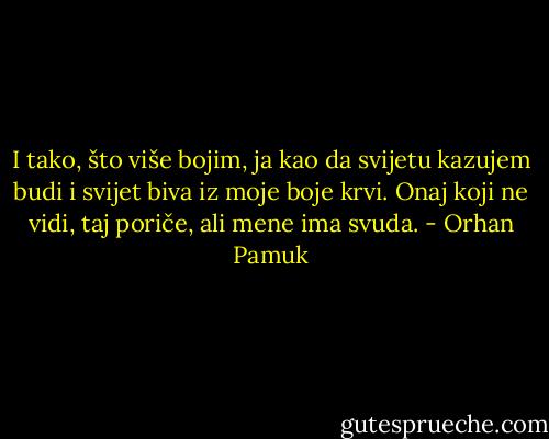 I tako, što više bojim, ja kao da svijetu kazujem budi i svijet biva iz moje boje krvi. Onaj koji ne vidi, taj poriče, ali mene ima svuda. - Orhan Pamuk