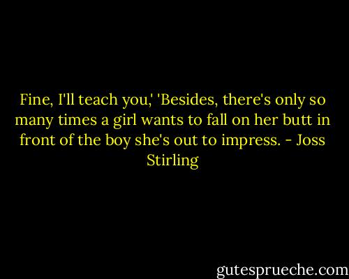 Fine, I'll teach you,'<br />'Besides, there's only so many times a girl wants to fall on her butt in front of the boy she's out to impress. - Joss Stirling