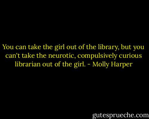 You can take the girl out of the library, but you can't take the neurotic, compulsively curious librarian out of the girl. - Molly Harper