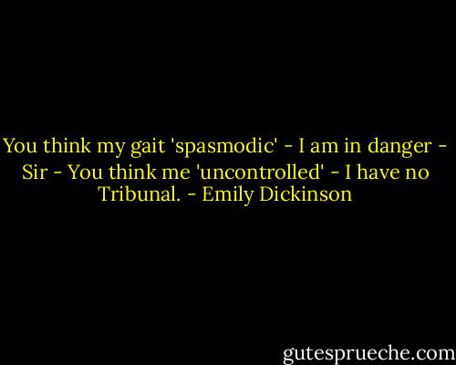 You think my gait 'spasmodic' - I am in danger - Sir - You think me 'uncontrolled' - I have no Tribunal. - Emily Dickinson