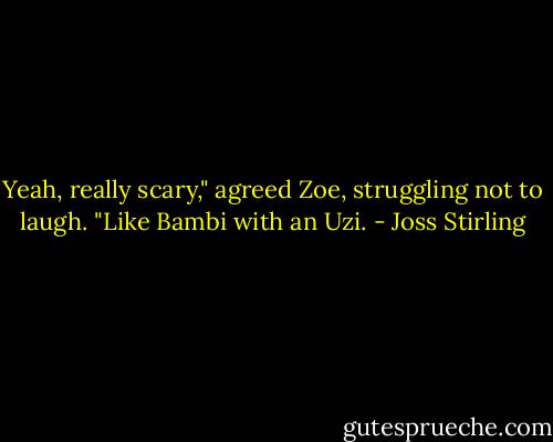 Yeah, really scary," agreed Zoe, struggling not to laugh. "Like Bambi with an Uzi. - Joss Stirling