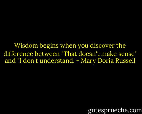 Wisdom begins when you discover the difference between "That doesn't make sense" and "I don't understand. - Mary Doria Russell