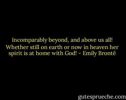 Incomparably beyond, and above us all! Whether still on earth or now in heaven her spirit is at home with God! - Emily Brontë