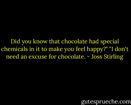 Did you know that chocolate had special chemicals in it to make you feel happy?"<br />"I don't need an excuse for chocolate. - Joss Stirling