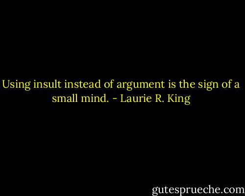 Using insult instead of argument is the sign of a small mind. - Laurie R. King