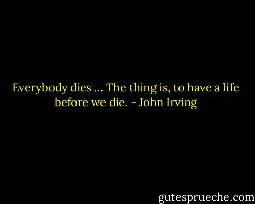 Everybody dies … The thing is, to have a life before we die. - John Irving