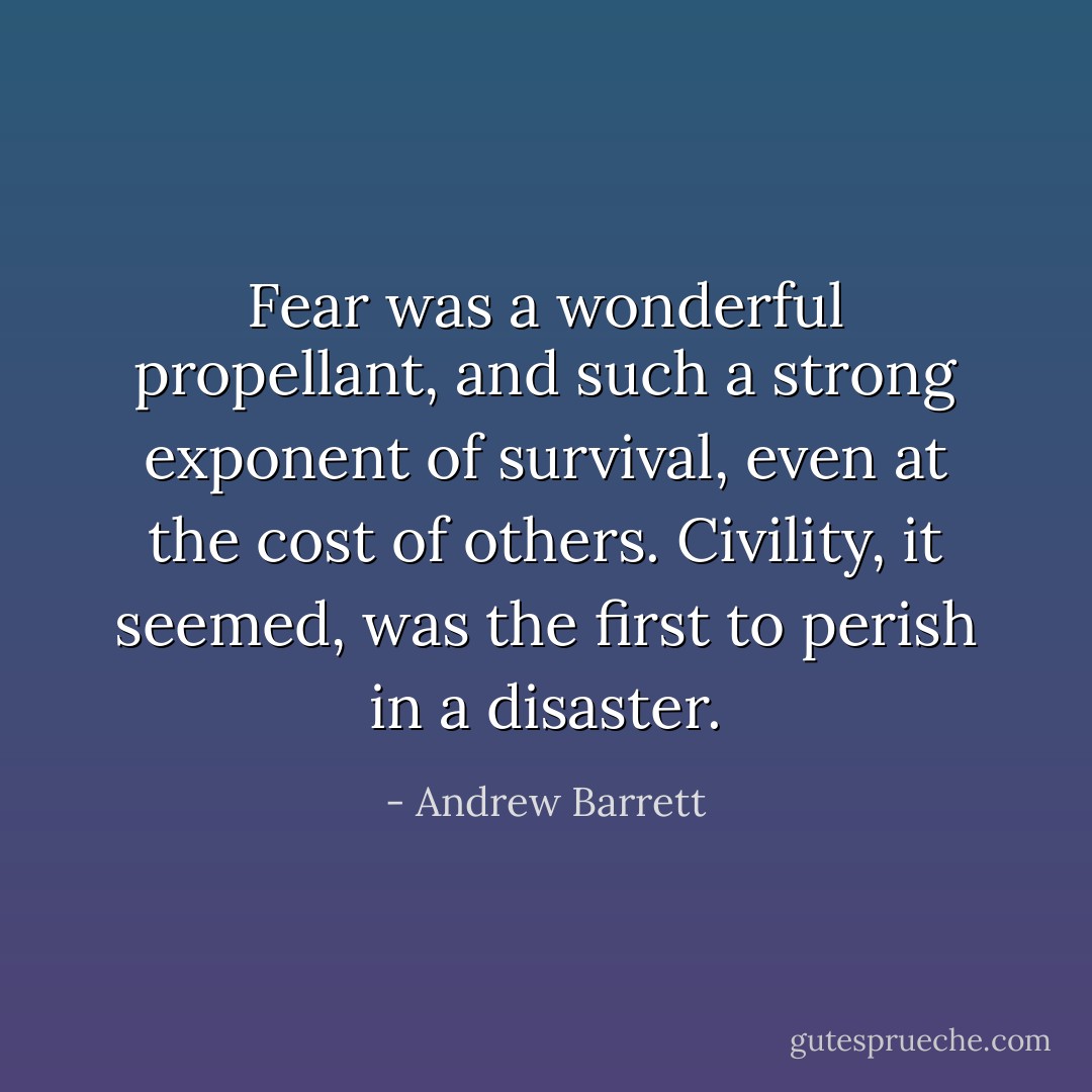 Fear was a wonderful propellant, and such a strong exponent of survival, even at the cost of others. Civility, it seemed, was the first to perish in a disaster. - Andrew Barrett