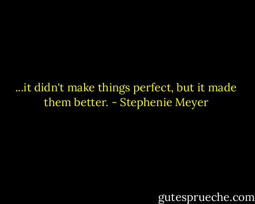 ...it didn't make things perfect, but it made them better. - Stephenie Meyer