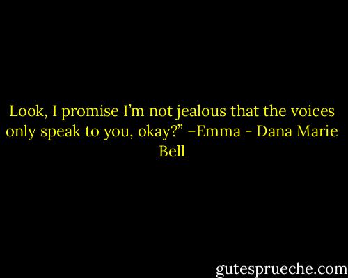 Look, I promise I’m not jealous that the voices only speak to you, okay?” –Emma - Dana Marie Bell